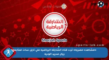 «مشاهدة حصرية» تردد قناة الشارقة الرياضية على نايل سات لمتابعة ريال مدريد الودية